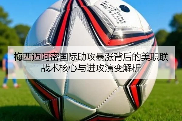 梅西迈阿密国际助攻暴涨背后的美职联战术核心与进攻演变解析