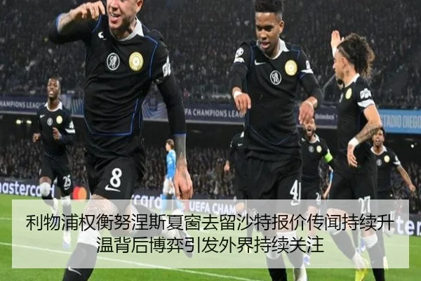 利物浦权衡努涅斯夏窗去留沙特报价传闻持续升温背后博弈引发外界持续关注