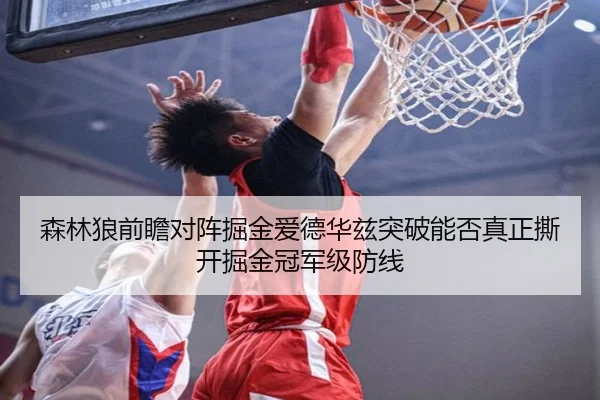 森林狼前瞻对阵掘金爱德华兹突破能否真正撕开掘金冠军级防线