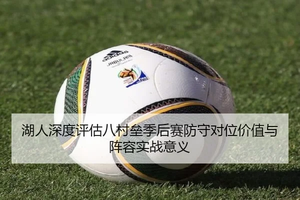 湖人深度评估八村垒季后赛防守对位价值与阵容实战意义