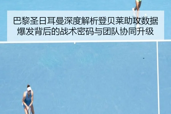巴黎圣日耳曼深度解析登贝莱助攻数据爆发背后的战术密码与团队协同升级