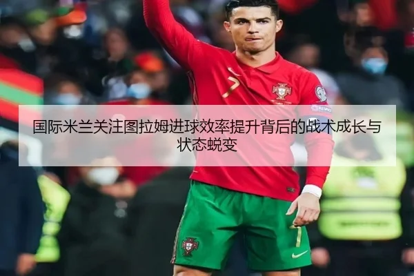 国际米兰关注图拉姆进球效率提升背后的战术成长与状态蜕变