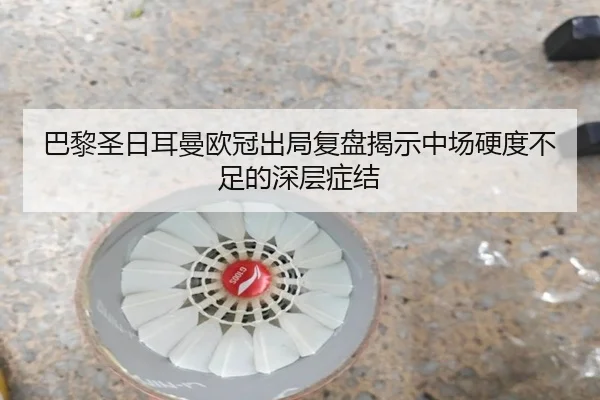 巴黎圣日耳曼欧冠出局复盘揭示中场硬度不足的深层症结