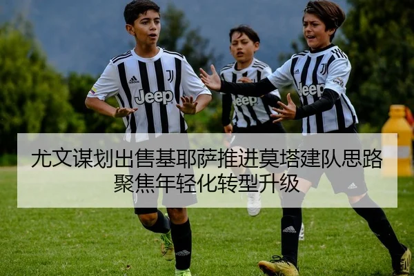 尤文谋划出售基耶萨推进莫塔建队思路聚焦年轻化转型升级