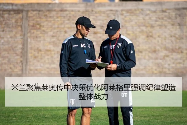 米兰聚焦莱奥传中决策优化阿莱格里强调纪律塑造整体战力
