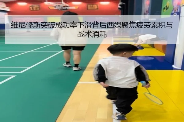 维尼修斯突破成功率下滑背后西媒聚焦疲劳累积与战术消耗